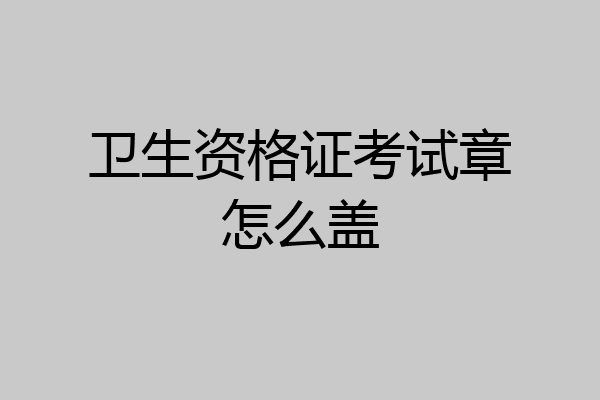 卫生资格证考试章怎么盖