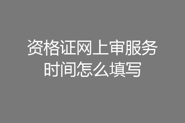 资格证网上审服务时间怎么填写