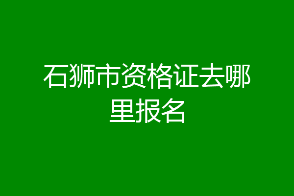 石狮市资格证去哪里报名