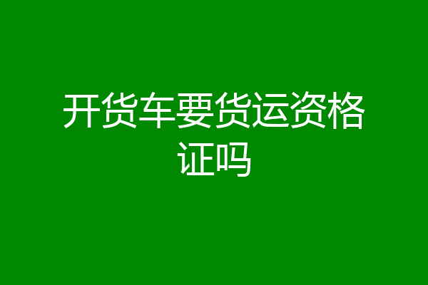 开货车要货运资格证吗