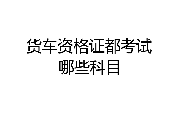 货车资格证都考试哪些科目