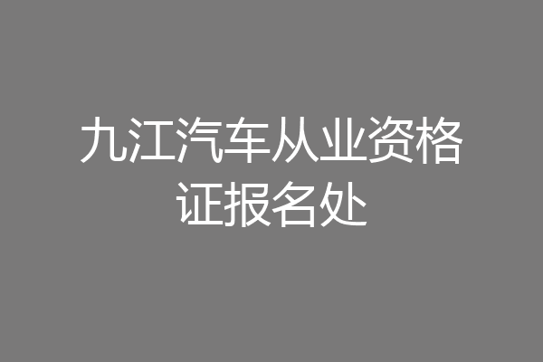 九江汽车从业资格证报名处