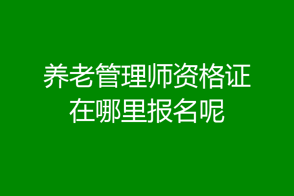养老管理师资格证在哪里报名呢