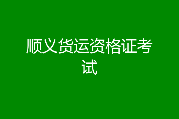 顺义货运资格证考试