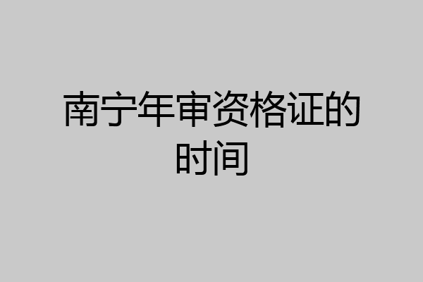 南宁年审资格证的时间