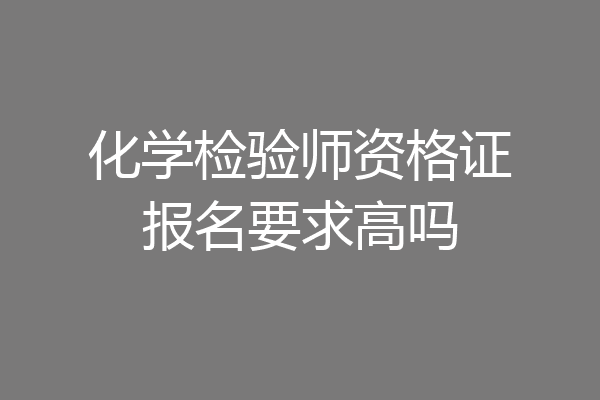 化学检验师资格证报名要求高吗