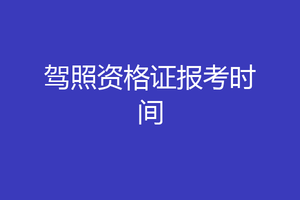 驾照资格证报考时间