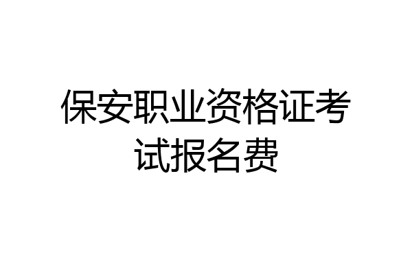 保安职业资格证考试报名费