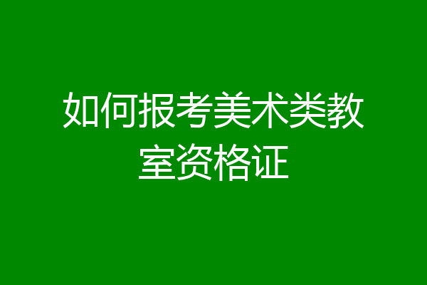 如何报考美术类教室资格证