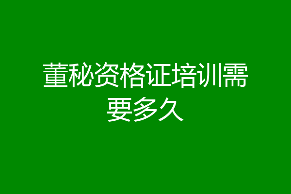 董秘资格证培训需要多久