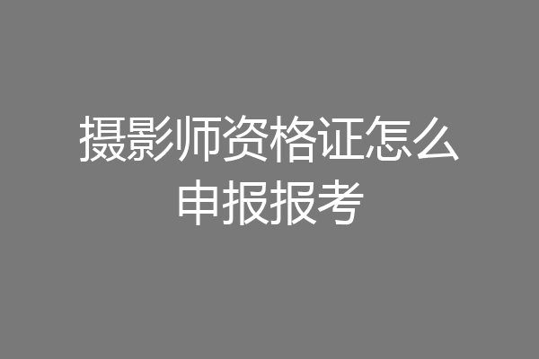 摄影师资格证怎么申报报考