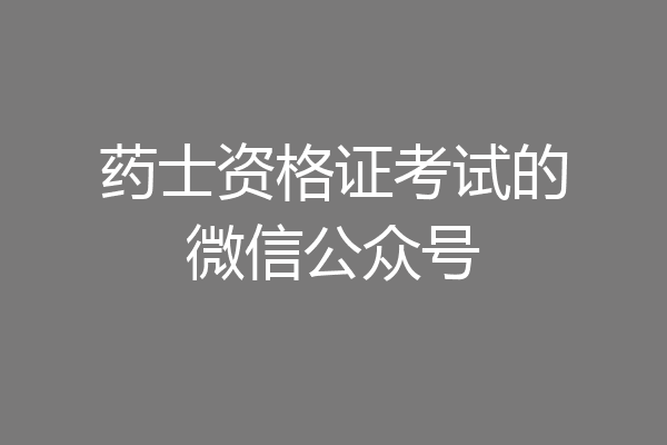 药士资格证考试的微信公众号