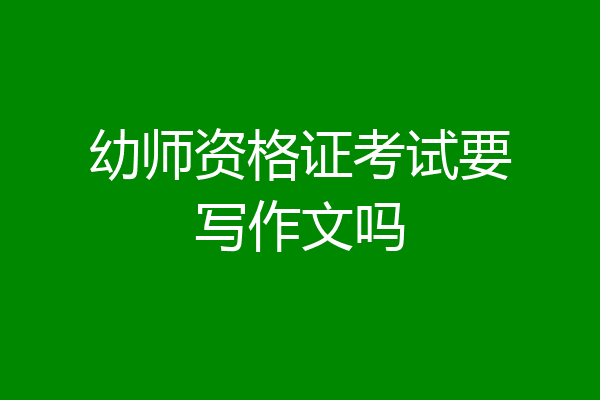 幼师资格证考试要写作文吗