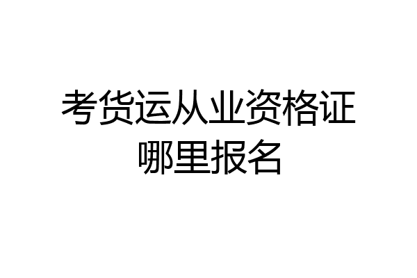 考货运从业资格证哪里报名
