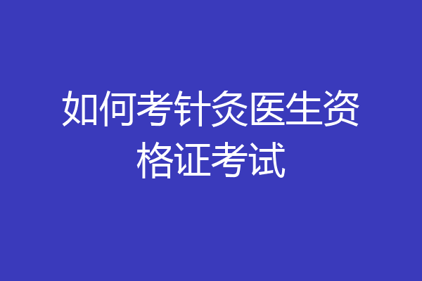 如何考针灸医生资格证考试