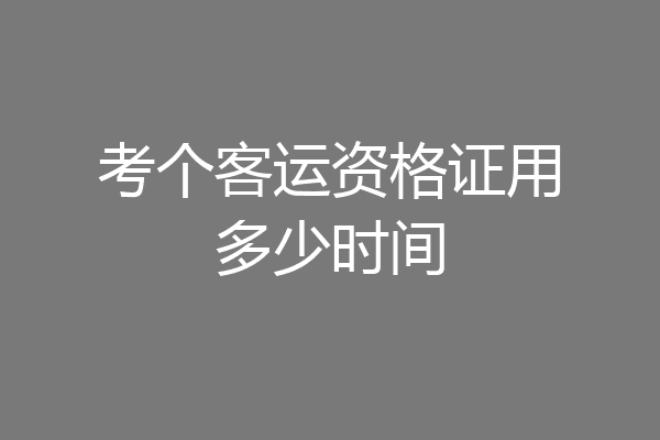 考个客运资格证用多少时间