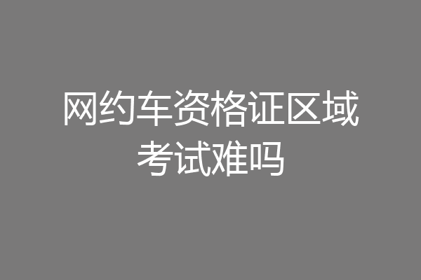 网约车资格证区域考试难吗