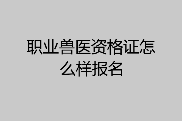 职业兽医资格证怎么样报名