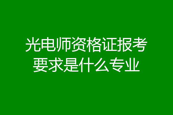 光电师资格证报考要求是什么专业