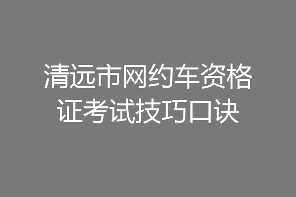 清远市网约车资格证考试技巧口诀