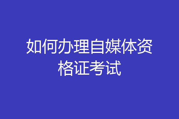 如何办理自媒体资格证考试