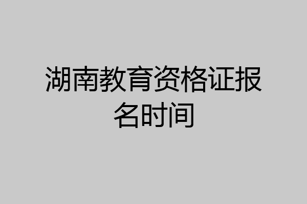 湖南教育资格证报名时间