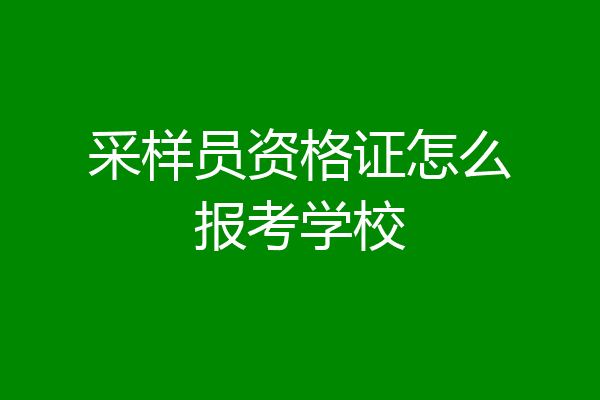 采样员资格证怎么报考学校