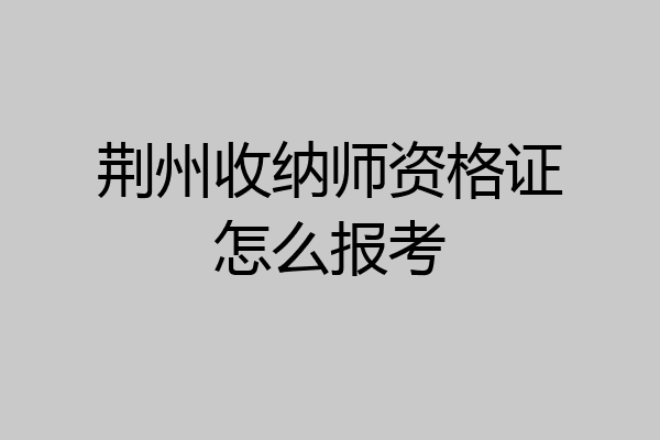 荆州收纳师资格证怎么报考