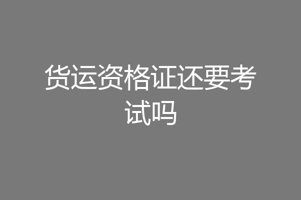 货运资格证还要考试吗