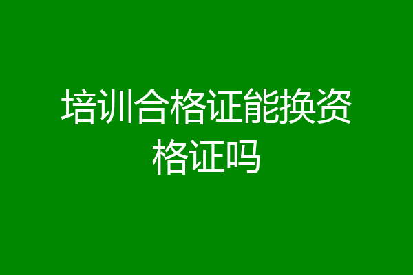 培训合格证能换资格证吗