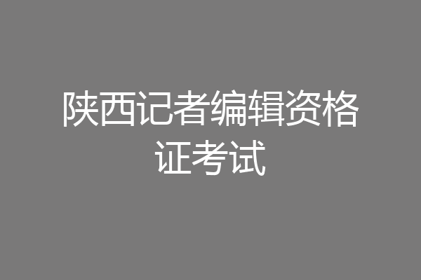 陕西记者编辑资格证考试