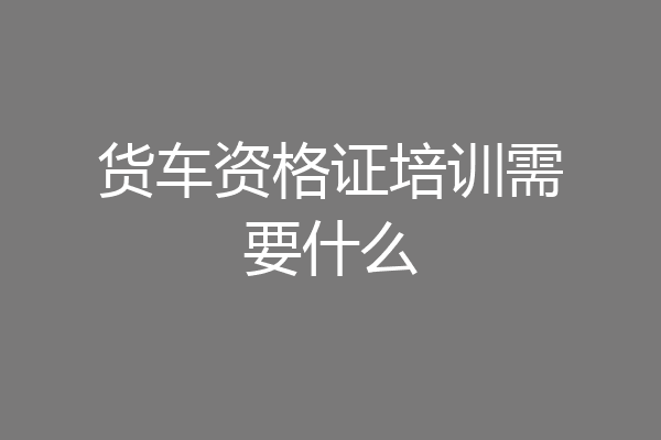 货车资格证培训需要什么