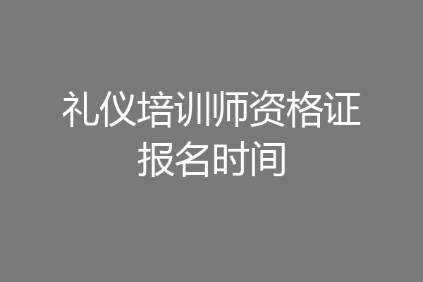 礼仪培训师资格证报名时间