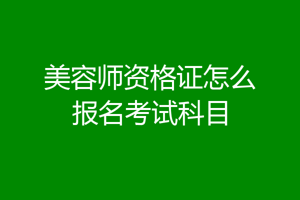 美容师资格证怎么报名考试科目