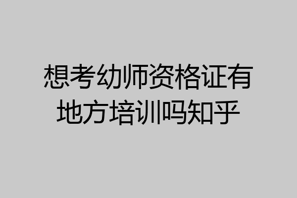 想考幼师资格证有地方培训吗知乎
