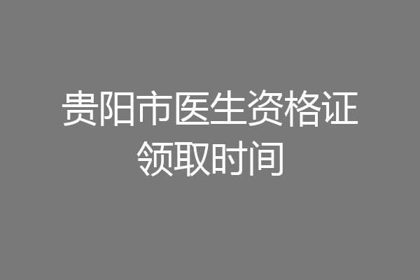 贵阳市医生资格证领取时间