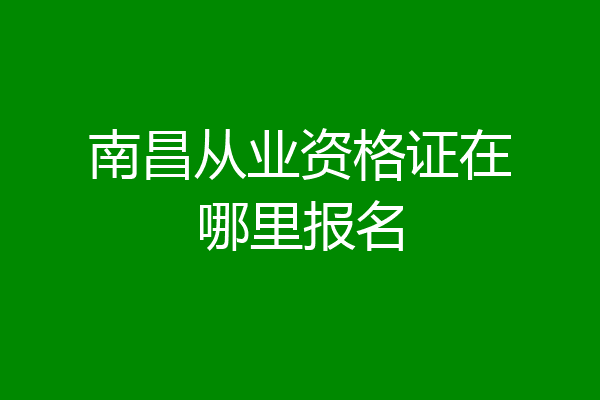 南昌从业资格证在哪里报名