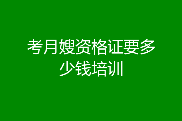考月嫂资格证要多少钱培训