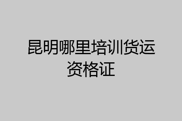 昆明哪里培训货运资格证