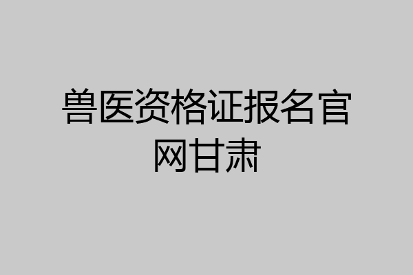 兽医资格证报名官网甘肃
