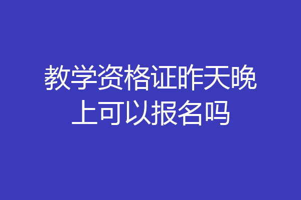 教学资格证昨天晚上可以报名吗