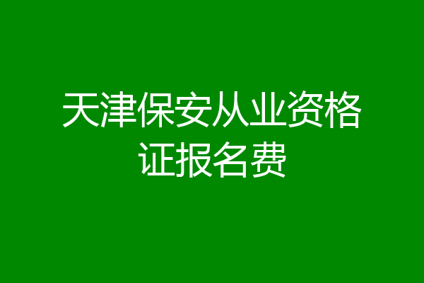 天津保安从业资格证报名费
