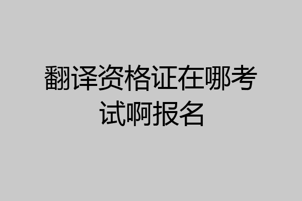 翻译资格证在哪考试啊报名