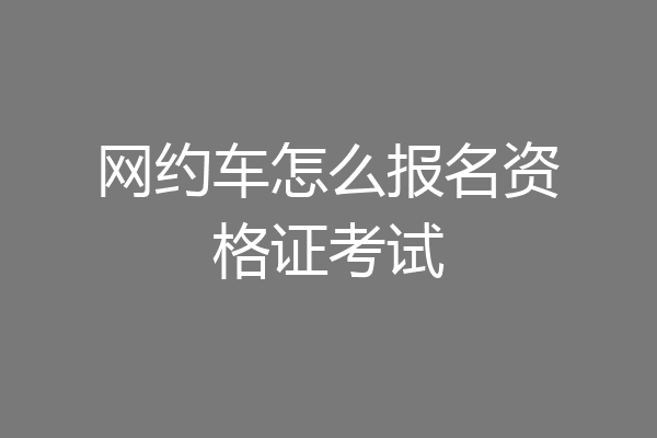 网约车怎么报名资格证考试