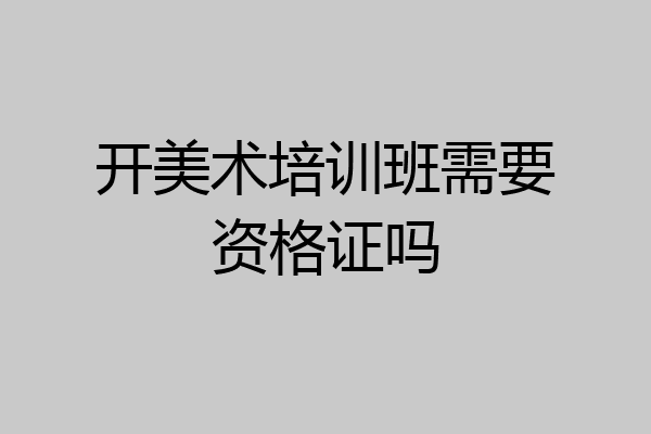 开美术培训班需要资格证吗
