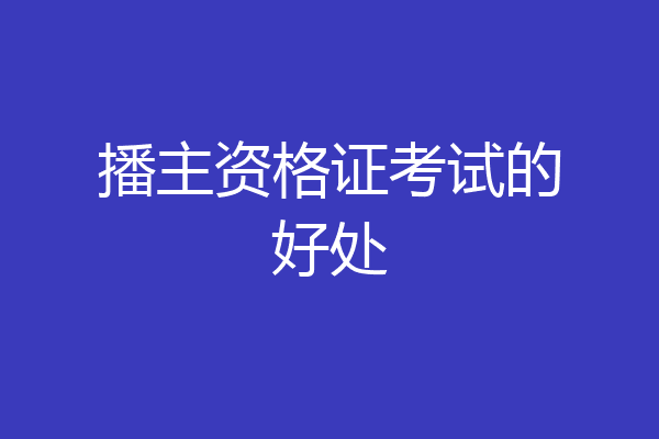 播主资格证考试的好处
