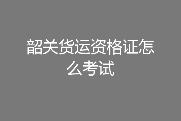 韶关货运资格证怎么考试