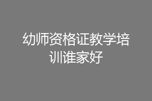 幼师资格证教学培训谁家好