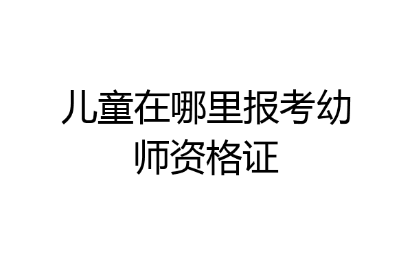 儿童在哪里报考幼师资格证