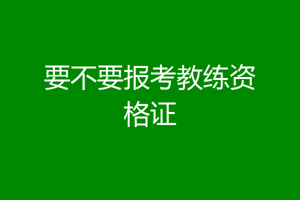 要不要报考教练资格证